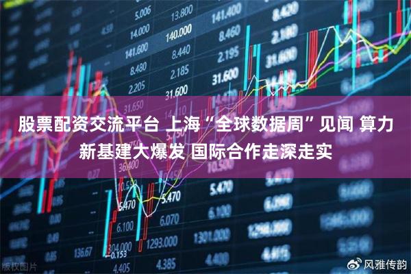 股票配资交流平台 上海“全球数据周”见闻 算力新基建大爆发 国际合作走深走实