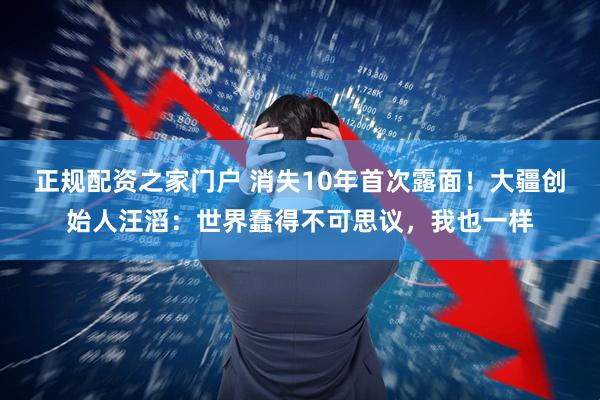正规配资之家门户 消失10年首次露面！大疆创始人汪滔：世界蠢得不可思议，我也一样