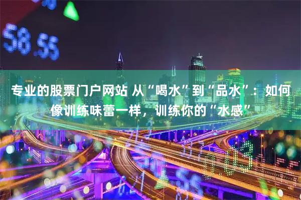 专业的股票门户网站 从“喝水”到“品水”：如何像训练味蕾一样，训练你的“水感”