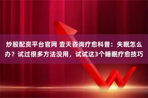 炒股配资平台官网 壹天咨询疗愈科普：失眠怎么办？试过很多方法没用，试试这3个睡眠疗愈技巧