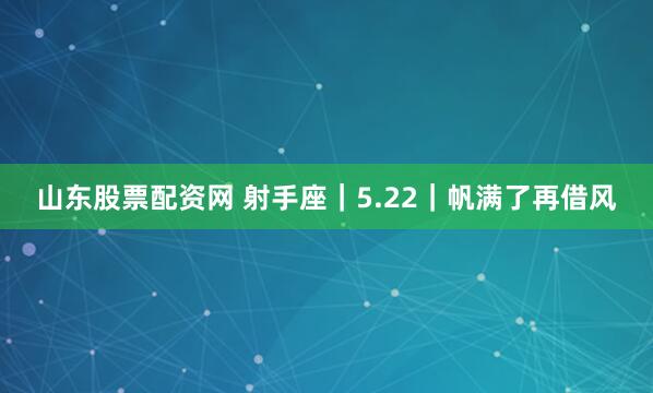 山东股票配资网 射手座｜5.22｜帆满了再借风