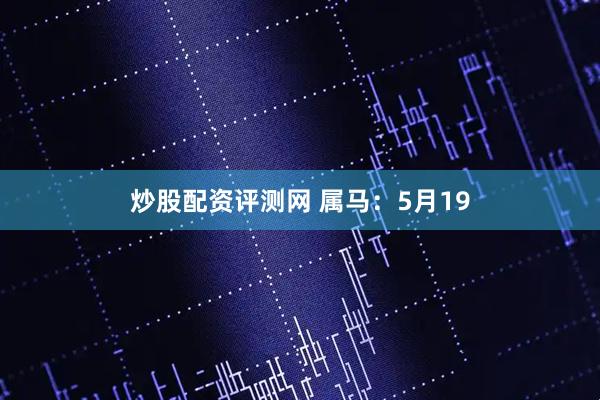 炒股配资评测网 属马：5月19