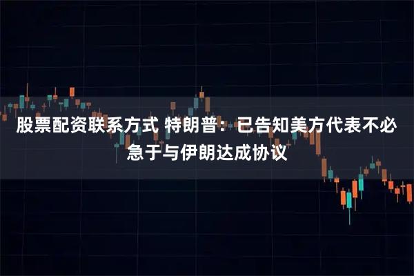 股票配资联系方式 特朗普：已告知美方代表不必急于与伊朗达成协议