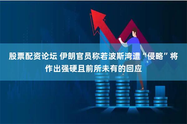 股票配资论坛 伊朗官员称若波斯湾遭“侵略”将作出强硬且前所未有的回应